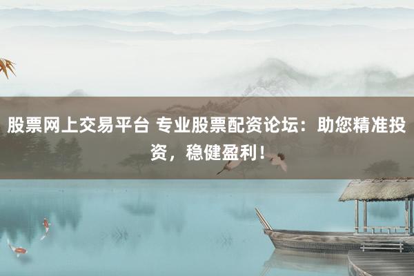 股票网上交易平台 专业股票配资论坛：助您精准投资，稳健盈利！