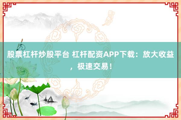 股票杠杆炒股平台 杠杆配资APP下载：放大收益，极速交易！