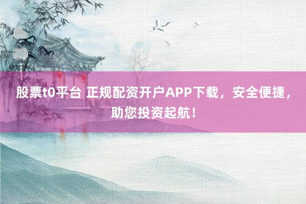 股票t0平台 正规配资开户APP下载，安全便捷，助您投资起航！