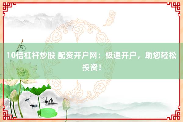 10倍杠杆炒股 配资开户网：极速开户，助您轻松投资！