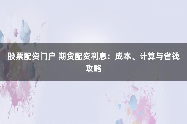股票配资门户 期货配资利息：成本、计算与省钱攻略