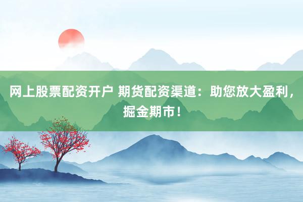 网上股票配资开户 期货配资渠道：助您放大盈利，掘金期市！