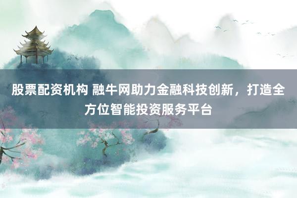 股票配资机构 融牛网助力金融科技创新，打造全方位智能投资服务平台