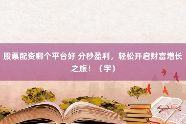股票配资哪个平台好 分秒盈利，轻松开启财富增长之旅！（字）