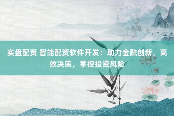 实盘配资 智能配资软件开发：助力金融创新，高效决策，掌控投资风险