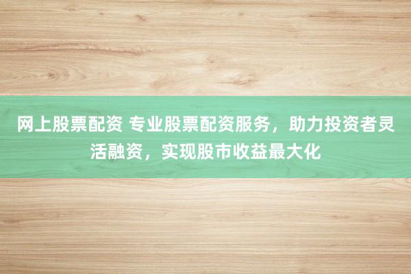 网上股票配资 专业股票配资服务，助力投资者灵活融资，实现股市收益最大化