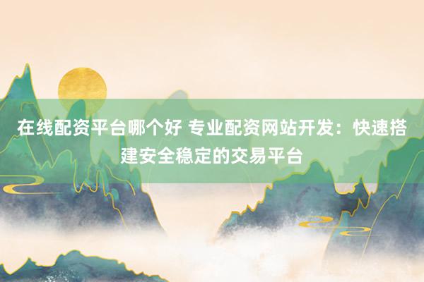 在线配资平台哪个好 专业配资网站开发：快速搭建安全稳定的交易平台