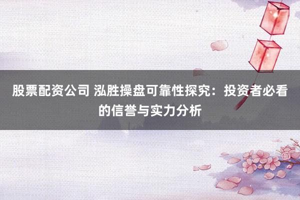 股票配资公司 泓胜操盘可靠性探究：投资者必看的信誉与实力分析