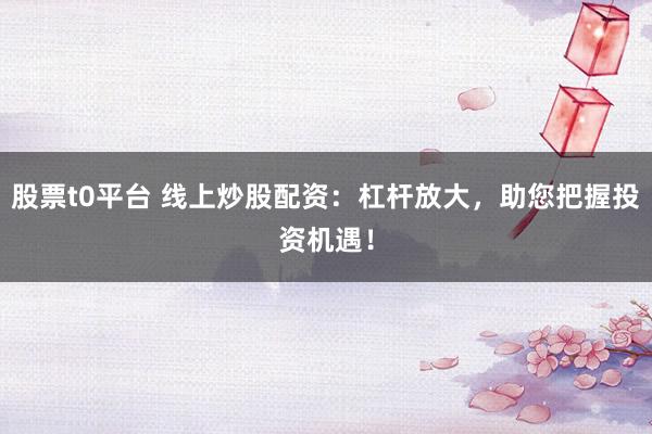 股票t0平台 线上炒股配资：杠杆放大，助您把握投资机遇！