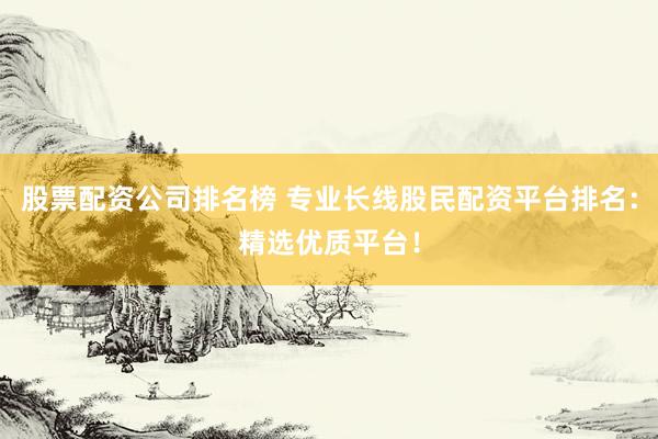股票配资公司排名榜 专业长线股民配资平台排名：精选优质平台！