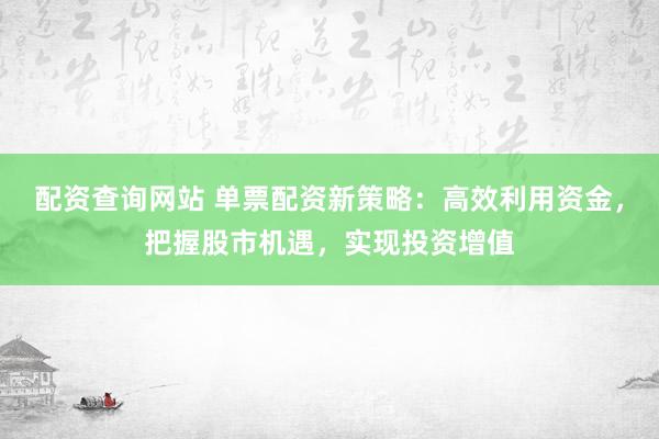 配资查询网站 单票配资新策略：高效利用资金，把握股市机遇，实现投资增值