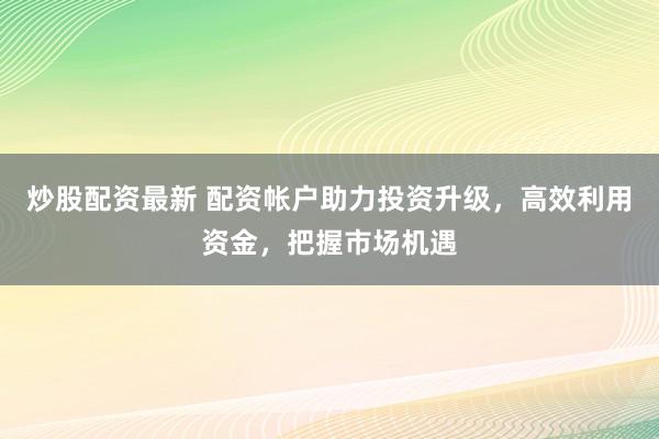 炒股配资最新 配资帐户助力投资升级，高效利用资金，把握市场机遇