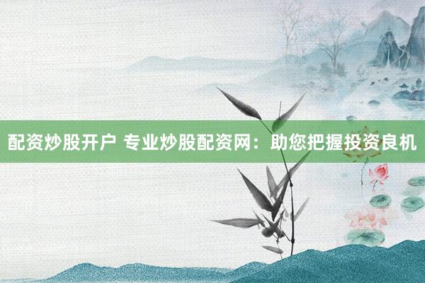 配资炒股开户 专业炒股配资网：助您把握投资良机