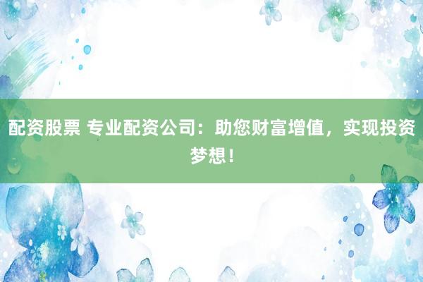 配资股票 专业配资公司：助您财富增值，实现投资梦想！