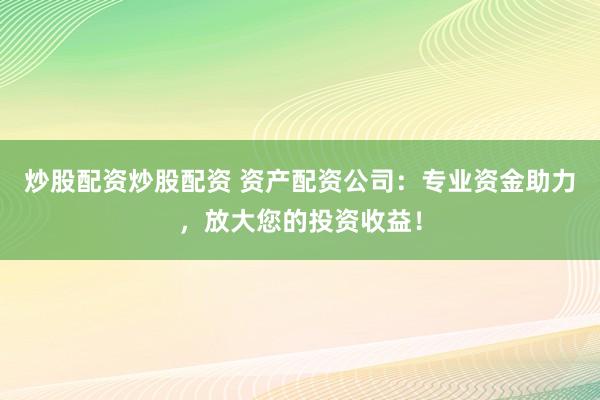 炒股配资炒股配资 资产配资公司：专业资金助力，放大您的投资收益！