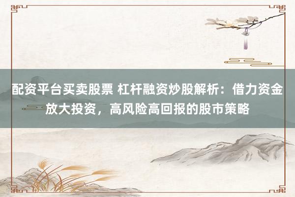 配资平台买卖股票 杠杆融资炒股解析：借力资金放大投资，高风险高回报的股市策略