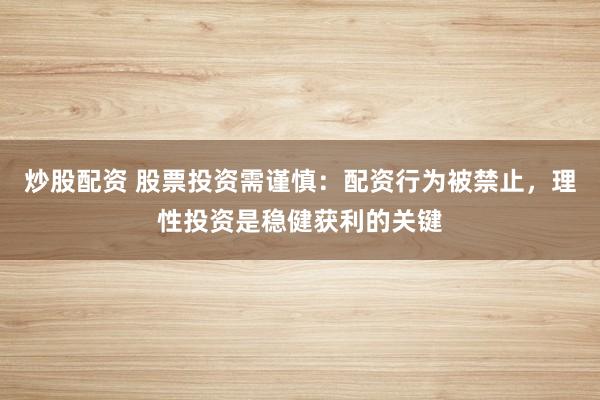 炒股配资 股票投资需谨慎：配资行为被禁止，理性投资是稳健获利的关键