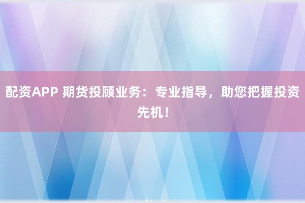 配资APP 期货投顾业务：专业指导，助您把握投资先机！