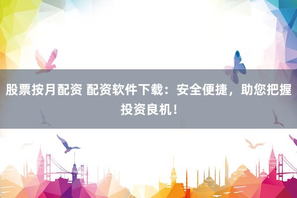 股票按月配资 配资软件下载：安全便捷，助您把握投资良机！