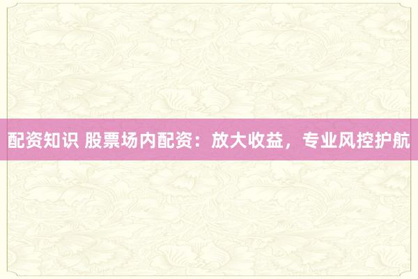配资知识 股票场内配资：放大收益，专业风控护航