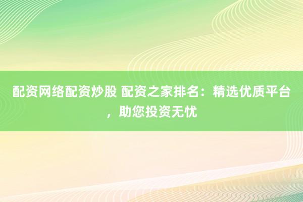 配资网络配资炒股 配资之家排名：精选优质平台，助您投资无忧