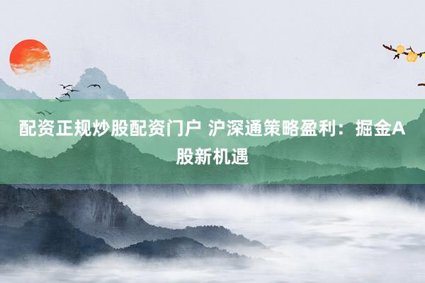 配资正规炒股配资门户 沪深通策略盈利：掘金A股新机遇