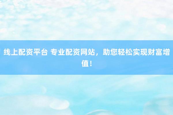线上配资平台 专业配资网站，助您轻松实现财富增值！
