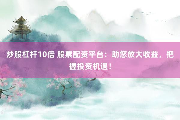 炒股杠杆10倍 股票配资平台：助您放大收益，把握投资机遇！