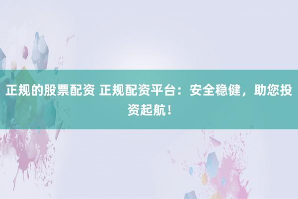 正规的股票配资 正规配资平台：安全稳健，助您投资起航！