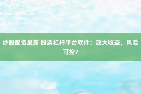 炒股配资最新 股票杠杆平台软件：放大收益，风险可控？