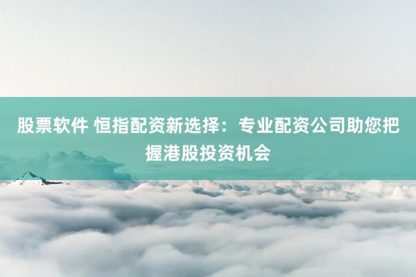 股票软件 恒指配资新选择：专业配资公司助您把握港股投资机会