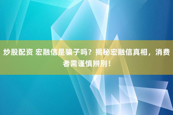 炒股配资 宏融信是骗子吗？揭秘宏融信真相，消费者需谨慎辨别！