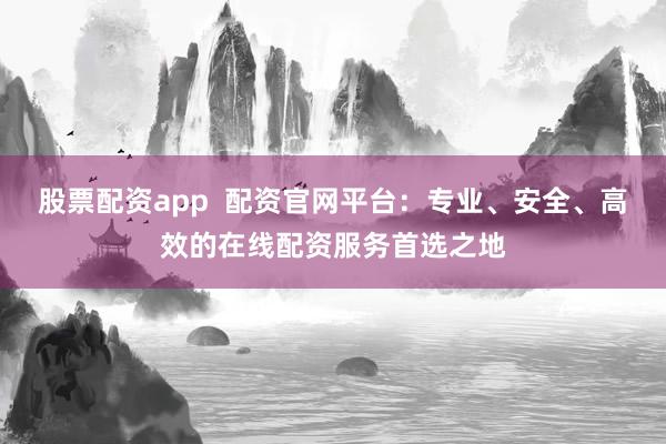 股票配资app  配资官网平台：专业、安全、高效的在线配资服务首选之地