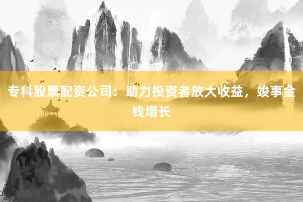 专科股票配资公司：助力投资者放大收益，竣事金钱增长