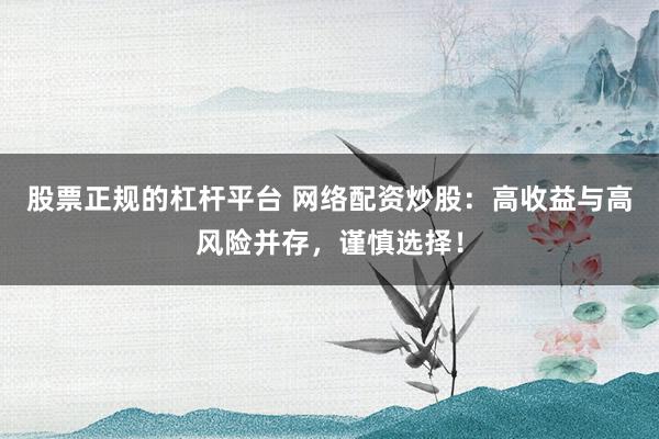 股票正规的杠杆平台 网络配资炒股：高收益与高风险并存，谨慎选择！