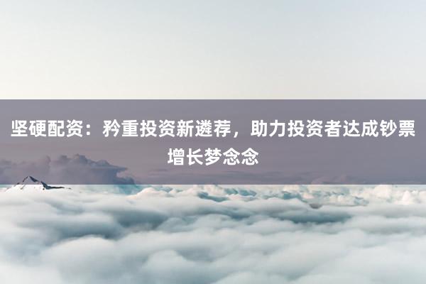 坚硬配资：矜重投资新遴荐，助力投资者达成钞票增长梦念念