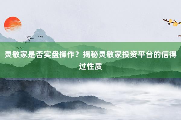 灵敏家是否实盘操作？揭秘灵敏家投资平台的信得过性质