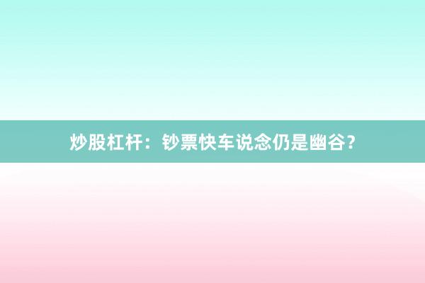 炒股杠杆：钞票快车说念仍是幽谷？