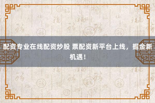 配资专业在线配资炒股 票配资新平台上线，掘金新机遇！