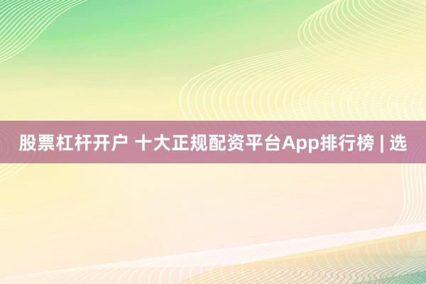 股票杠杆开户 十大正规配资平台App排行榜 | 选