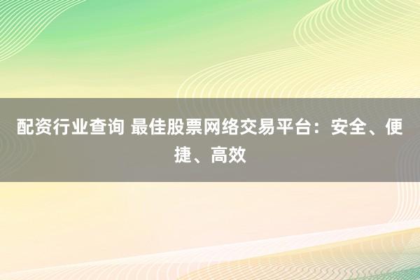 配资行业查询 最佳股票网络交易平台：安全、便捷、高效
