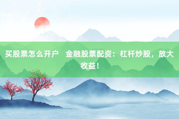 买股票怎么开户   金融股票配资：杠杆炒股，放大收益！