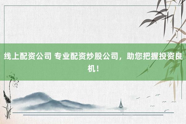 线上配资公司 专业配资炒股公司，助您把握投资良机！