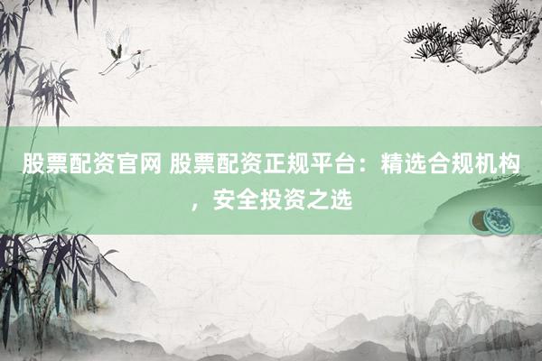 股票配资官网 股票配资正规平台：精选合规机构，安全投资之选