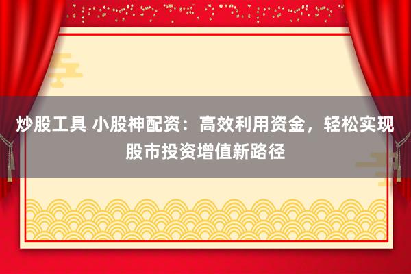 炒股工具 小股神配资：高效利用资金，轻松实现股市投资增值新路径