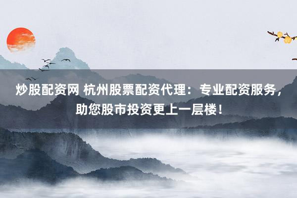 炒股配资网 杭州股票配资代理：专业配资服务，助您股市投资更上一层楼！