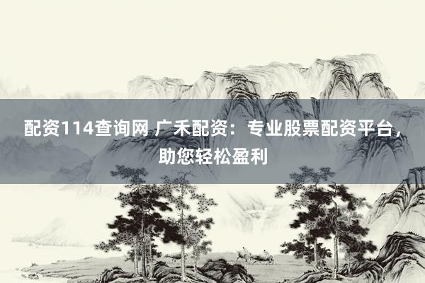 配资114查询网 广禾配资：专业股票配资平台，助您轻松盈利