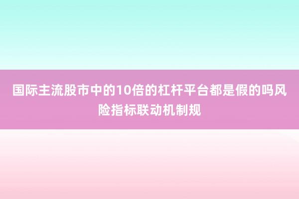 国际主流股市中的10倍的杠杆平台都是假的吗风险指标联动机制规