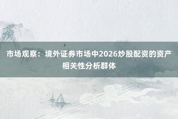 市场观察：境外证券市场中2026炒股配资的资产相关性分析群体