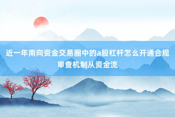 近一年南向资金交易圈中的a股杠杆怎么开通合规审查机制从资金流